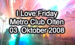 03.10.2008
 	I Love Friday mit HouseXplosion-Floor @ Metro Club, Olten