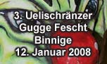 12.01.2008
3. Uelischränzer Gugge Fescht Binnige